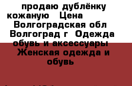 продаю дублёнку кожаную › Цена ­ 15 000 - Волгоградская обл., Волгоград г. Одежда, обувь и аксессуары » Женская одежда и обувь   